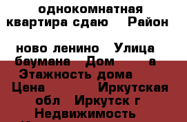 однокомнатная квартира сдаю. › Район ­ ново ленино › Улица ­ баумана › Дом ­ 235 а › Этажность дома ­ 5 › Цена ­ 8 000 - Иркутская обл., Иркутск г. Недвижимость » Квартиры аренда   . Иркутская обл.